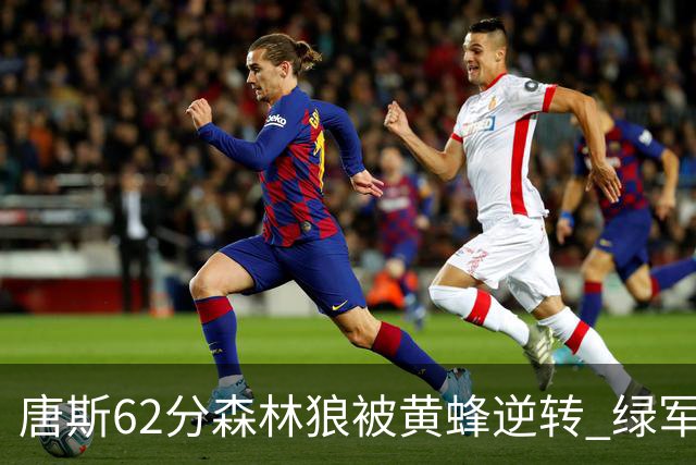 唐斯62分森林狼被黄蜂逆转 绿军力克独行侠