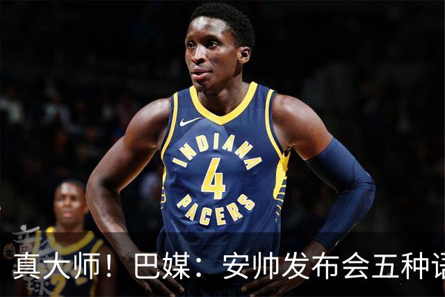真大师！巴媒：安帅发布会五种语言灵活转换，英西意法葡游刃有余